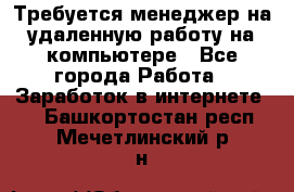 Требуется менеджер на удаленную работу на компьютере - Все города Работа » Заработок в интернете   . Башкортостан респ.,Мечетлинский р-н